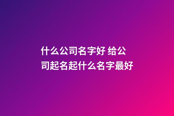 什么公司名字好 给公司起名起什么名字最好-第1张-公司起名-玄机派